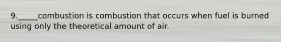 9._____combustion is combustion that occurs when fuel is burned using only the theoretical amount of air.