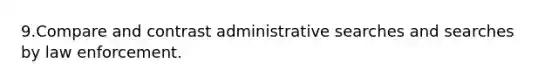 9.Compare and contrast administrative searches and searches by law enforcement.