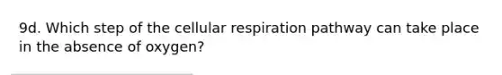 9d. Which step of the cellular respiration pathway can take place in the absence of oxygen?