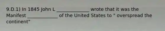 9.D.1) In 1845 John L ______________ wrote that it was the Manifest _____________ of the United States to " overspread the continent"