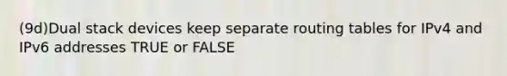 (9d)Dual stack devices keep separate routing tables for IPv4 and IPv6 addresses TRUE or FALSE