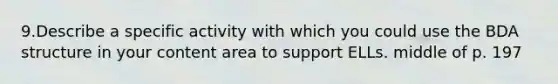 9.Describe a specific activity with which you could use the BDA structure in your content area to support ELLs. middle of p. 197