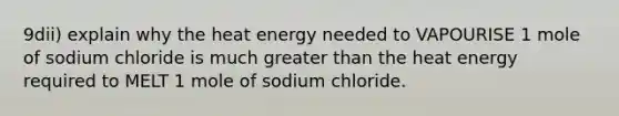 9dii) explain why the heat energy needed to VAPOURISE 1 mole of sodium chloride is much greater than the heat energy required to MELT 1 mole of sodium chloride.