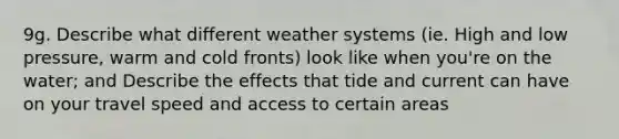 9g. Describe what different weather systems (ie. High and low pressure, warm and cold fronts) look like when you're on the water; and Describe the effects that tide and current can have on your travel speed and access to certain areas