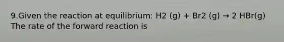 9.Given the reaction at equilibrium: H2 (g) + Br2 (g) → 2 HBr(g) The rate of the forward reaction is