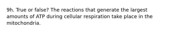 9h. True or false? The reactions that generate the largest amounts of ATP during cellular respiration take place in the mitochondria.