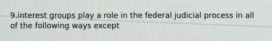 9.<a href='https://www.questionai.com/knowledge/kiXYXLKJmH-interest-groups' class='anchor-knowledge'>interest groups</a> play a role in the federal judicial process in all of the following ways except