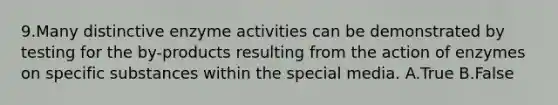 9.Many distinctive enzyme activities can be demonstrated by testing for the by-products resulting from the action of enzymes on specific substances within the special media. A.True B.False