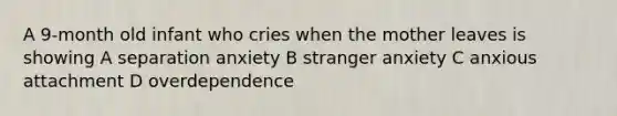 A 9-month old infant who cries when the mother leaves is showing A separation anxiety B stranger anxiety C anxious attachment D overdependence