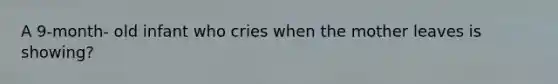 A 9-month- old infant who cries when the mother leaves is showing?