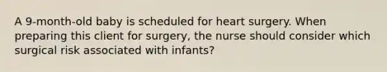 A 9-month-old baby is scheduled for heart surgery. When preparing this client for surgery, the nurse should consider which surgical risk associated with infants?