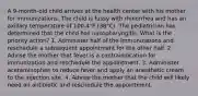 A 9-month-old child arrives at the health center with his mother for immunizations. The child is fussy with rhinorrhea and has an axillary temperature of 100.4°F (38°C). The pediatrician has determined that the child has nasopharyngitis. What is the priority action? 1. Administer half of the immunizations and reschedule a subsequent appointment for the other half. 2. Advise the mother that fever is a contraindication for immunization and reschedule the appointment. 3. Administer acetaminophen to reduce fever and apply an anesthetic cream to the injection site. 4. Advise the mother that the child will likely need an antibiotic and reschedule the appointment.