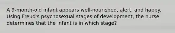 A 9-month-old infant appears well-nourished, alert, and happy. Using Freud's psychosexual stages of development, the nurse determines that the infant is in which stage?