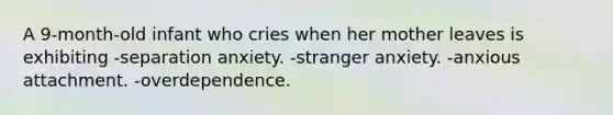 A 9-month-old infant who cries when her mother leaves is exhibiting -separation anxiety. -stranger anxiety. -anxious attachment. -overdependence.