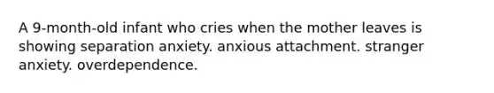 A 9-month-old infant who cries when the mother leaves is showing separation anxiety. anxious attachment. stranger anxiety. overdependence.