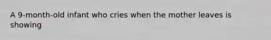 A 9-month-old infant who cries when the mother leaves is showing