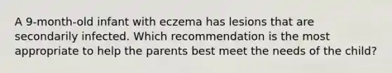 A 9-month-old infant with eczema has lesions that are secondarily infected. Which recommendation is the most appropriate to help the parents best meet the needs of the child?