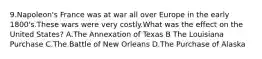 9.Napoleon's France was at war all over Europe in the early 1800's.These wars were very costly.What was the effect on the United States? A.The Annexation of Texas B The Louisiana Purchase C.The Battle of New Orleans D.The Purchase of Alaska