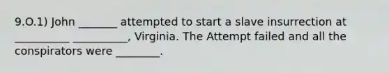 9.O.1) John _______ attempted to start a slave insurrection at __________ __________, Virginia. The Attempt failed and all the conspirators were ________.