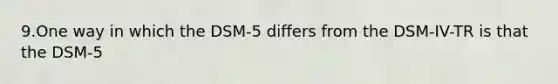 9.One way in which the DSM-5 differs from the DSM-IV-TR is that the DSM-5