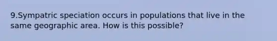 9.Sympatric speciation occurs in populations that live in the same geographic area. How is this possible?