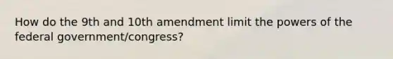 How do the 9th and 10th amendment limit the powers of the federal government/congress?