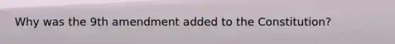 Why was the 9th amendment added to the Constitution?