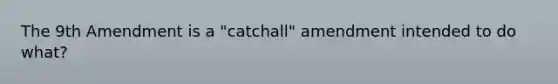 The 9th Amendment is a "catchall" amendment intended to do what?