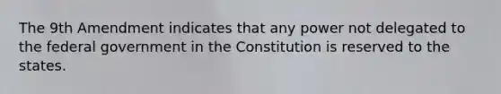 The 9th Amendment indicates that any power not delegated to the federal government in the Constitution is reserved to the states.