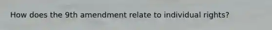 How does the 9th amendment relate to individual rights?