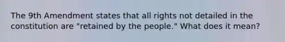 The 9th Amendment states that all rights not detailed in the constitution are "retained by the people." What does it mean?