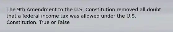 The 9th Amendment to the U.S. Constitution removed all doubt that a federal income tax was allowed under the U.S. Constitution. True or False