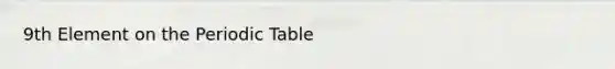 9th Element on <a href='https://www.questionai.com/knowledge/kIrBULvFQz-the-periodic-table' class='anchor-knowledge'>the periodic table</a>