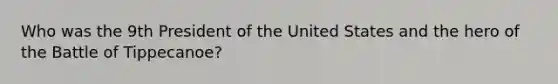 Who was the 9th President of the United States and the hero of the Battle of Tippecanoe?