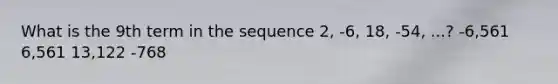 What is the 9th term in the sequence 2, -6, 18, -54, ...? -6,561 6,561 13,122 -768