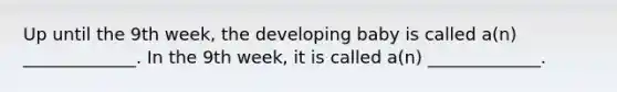 Up until the 9th week, the developing baby is called a(n) _____________. In the 9th week, it is called a(n) _____________.