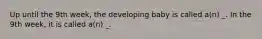 Up until the 9th week, the developing baby is called a(n) _. In the 9th week, it is called a(n) _.