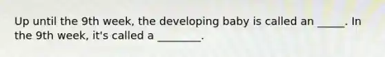 Up until the 9th week, the developing baby is called an _____. In the 9th week, it's called a ________.