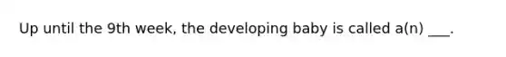 Up until the 9th week, the developing baby is called a(n) ___.