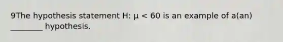 9The hypothesis statement H: μ < 60 is an example of a(an) ________ hypothesis.