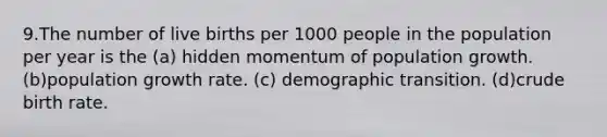 9.The number of live births per 1000 people in the population per year is the (a) hidden momentum of population growth. (b)population growth rate. (c) demographic transition. (d)crude birth rate.