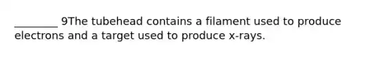 ________ 9The tubehead contains a filament used to produce electrons and a target used to produce x-rays.