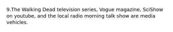 9.The Walking Dead television series, Vogue magazine, SciShow on youtube, and the local radio morning talk show are media vehicles.