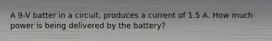 A 9-V batter in a circuit, produces a current of 1.5 A. How much power is being delivered by the battery?