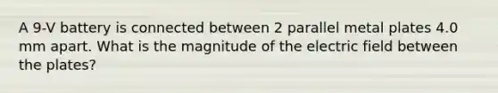 A 9-V battery is connected between 2 parallel metal plates 4.0 mm apart. What is the magnitude of the electric field between the plates?