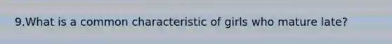 9.What is a common characteristic of girls who mature late?