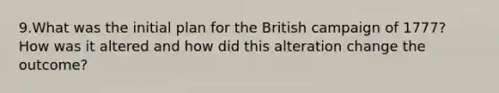 9.What was the initial plan for the British campaign of 1777? How was it altered and how did this alteration change the outcome?