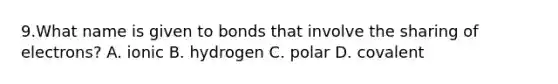 9.What name is given to bonds that involve the sharing of electrons? A. ionic B. hydrogen C. polar D. covalent