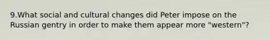 9.What social and cultural changes did Peter impose on the Russian gentry in order to make them appear more "western"?