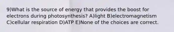 9)What is the source of energy that provides the boost for electrons during photosynthesis? A)light B)electromagnetism C)cellular respiration D)ATP E)None of the choices are correct.